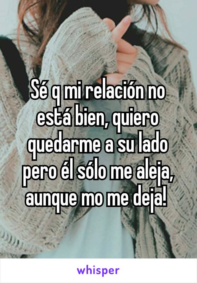 Sé q mi relación no está bien, quiero quedarme a su lado pero él sólo me aleja, aunque mo me deja! 