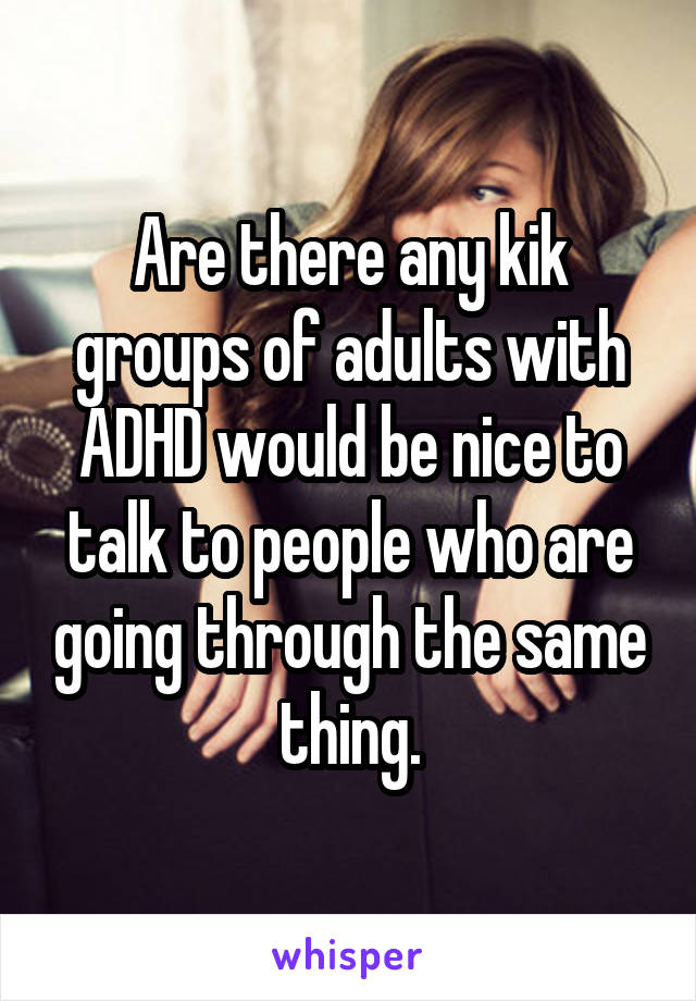 Are there any kik groups of adults with ADHD would be nice to talk to people who are going through the same thing.