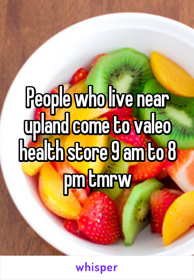 People who live near upland come to valeo health store 9 am to 8 pm tmrw