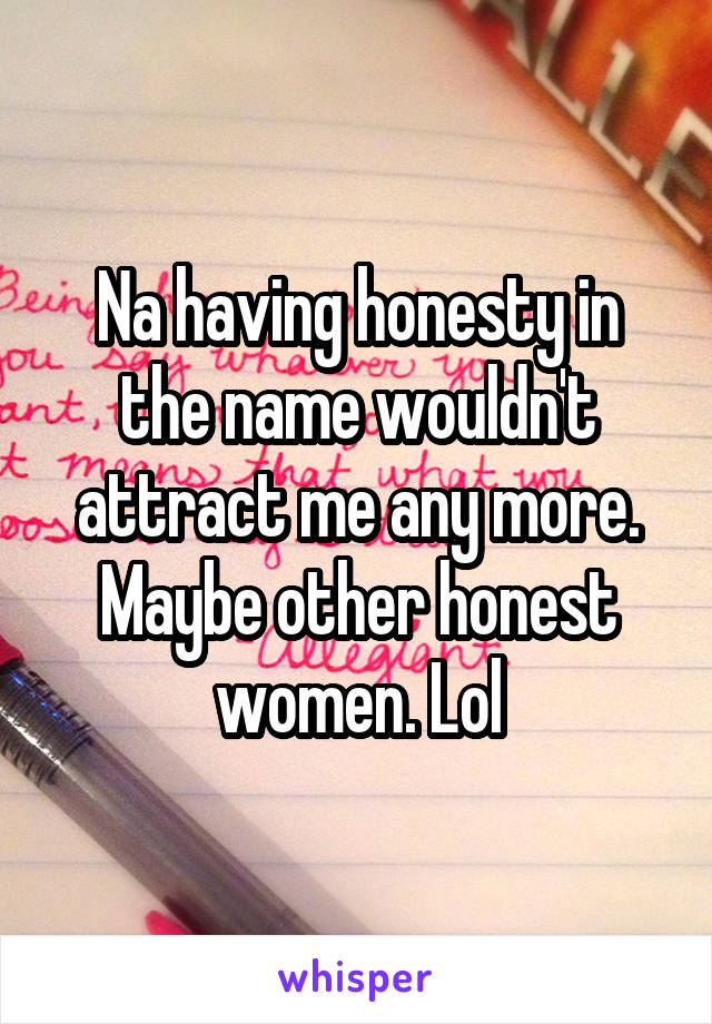 Na having honesty in the name wouldn't attract me any more. Maybe other honest women. Lol