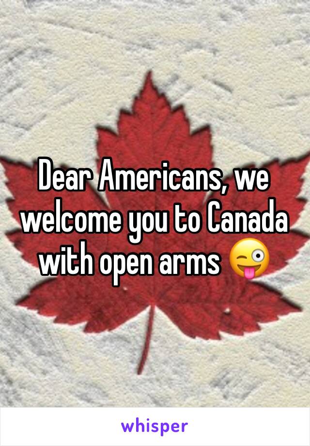 Dear Americans, we welcome you to Canada with open arms 😜