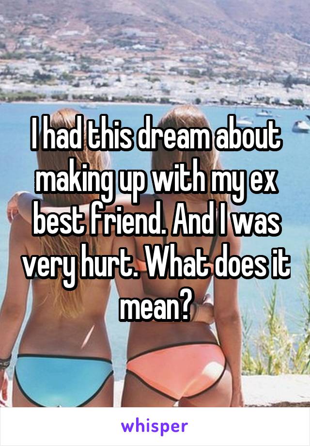 I had this dream about making up with my ex best friend. And I was very hurt. What does it mean?