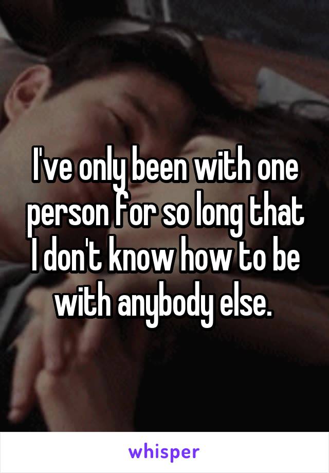 I've only been with one person for so long that I don't know how to be with anybody else. 