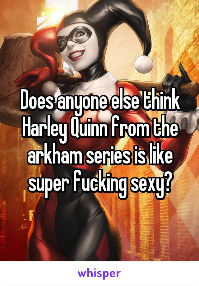 Does anyone else think Harley Quinn from the arkham series is like super fucking sexy?