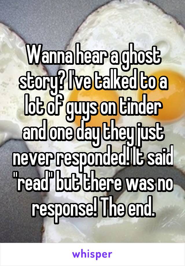 Wanna hear a ghost story? I've talked to a lot of guys on tinder and one day they just never responded! It said "read" but there was no response! The end.