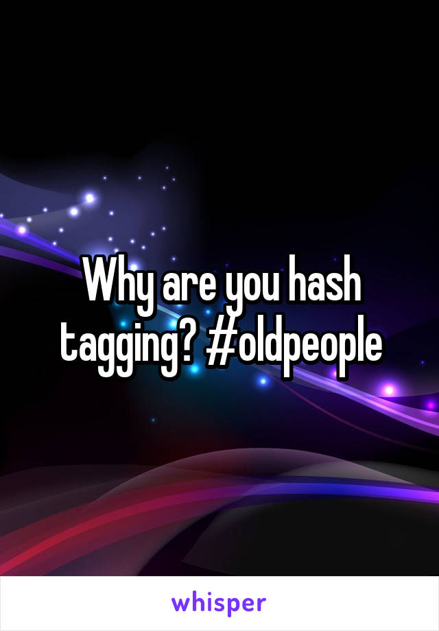 Why are you hash tagging? #oldpeople