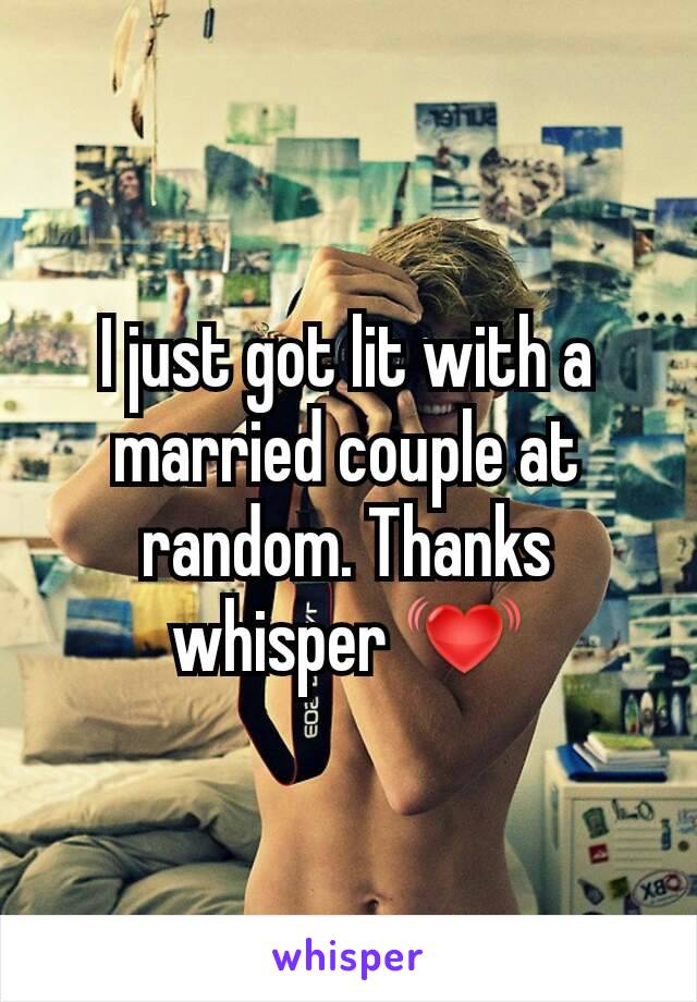 I just got lit with a married couple at random. Thanks whisper 💓
