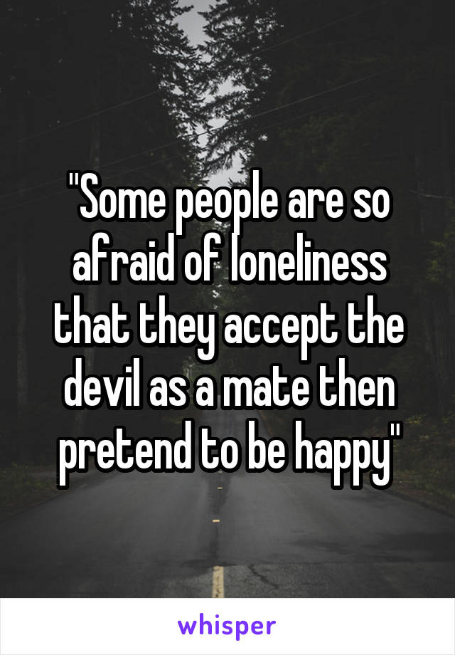 "Some people are so afraid of loneliness that they accept the devil as a mate then pretend to be happy"