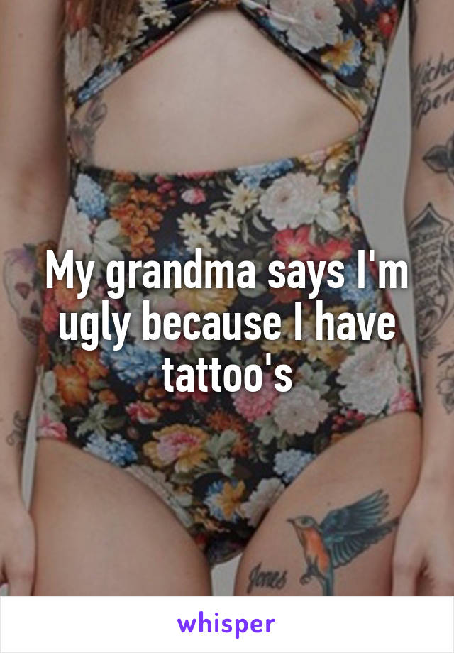 My grandma says I'm ugly because I have tattoo's