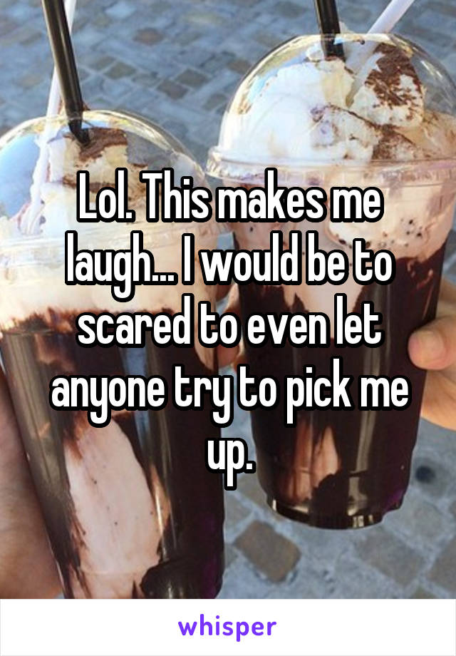 Lol. This makes me laugh... I would be to scared to even let anyone try to pick me up.