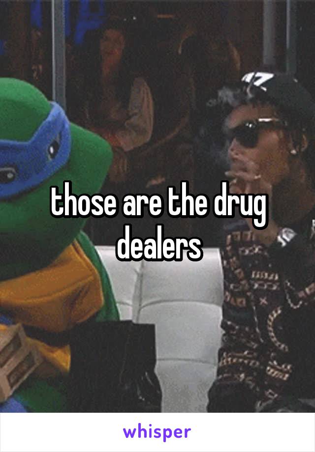 those are the drug dealers