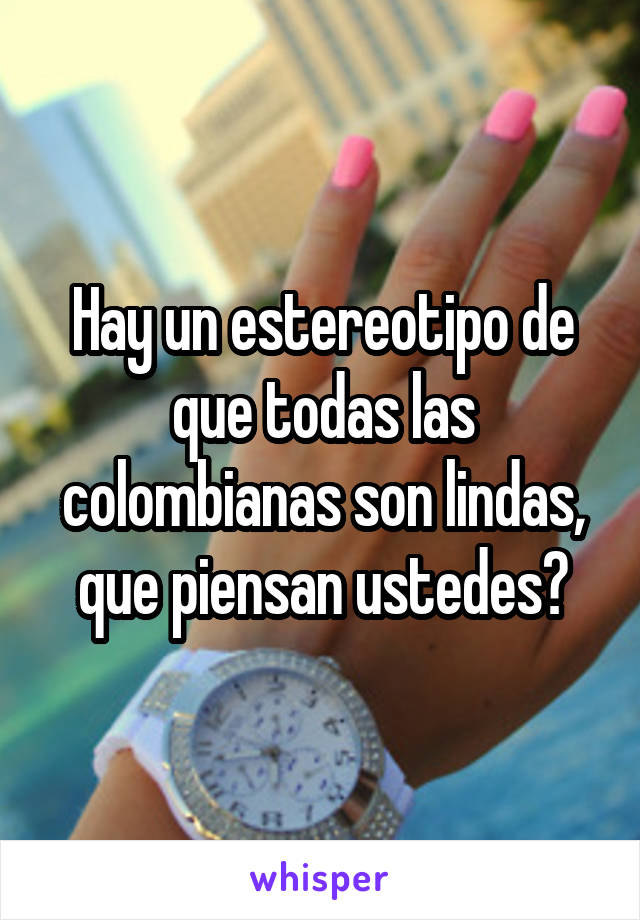 Hay un estereotipo de que todas las colombianas son lindas, que piensan ustedes?