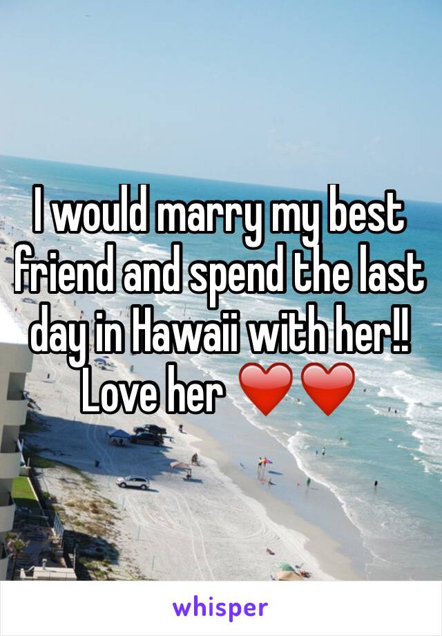 I would marry my best friend and spend the last day in Hawaii with her!! Love her ❤️❤️