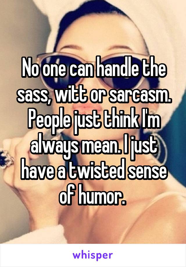 No one can handle the sass, witt or sarcasm. People just think I'm always mean. I just have a twisted sense of humor. 