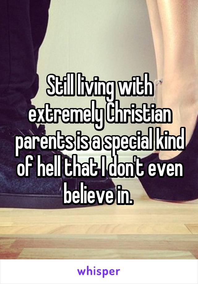 Still living with extremely Christian parents is a special kind of hell that I don't even believe in. 