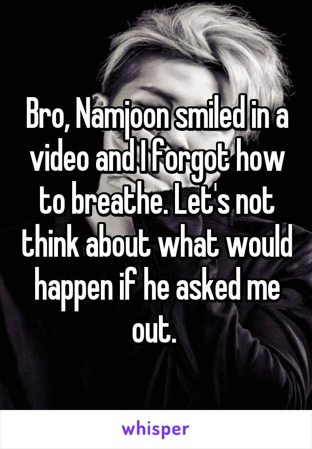 Bro, Namjoon smiled in a video and I forgot how to breathe. Let's not think about what would happen if he asked me out. 
