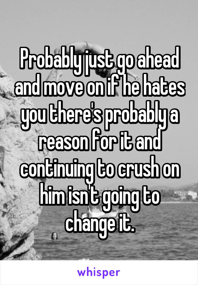 Probably just go ahead and move on if he hates you there's probably a reason for it and continuing to crush on him isn't going to change it.