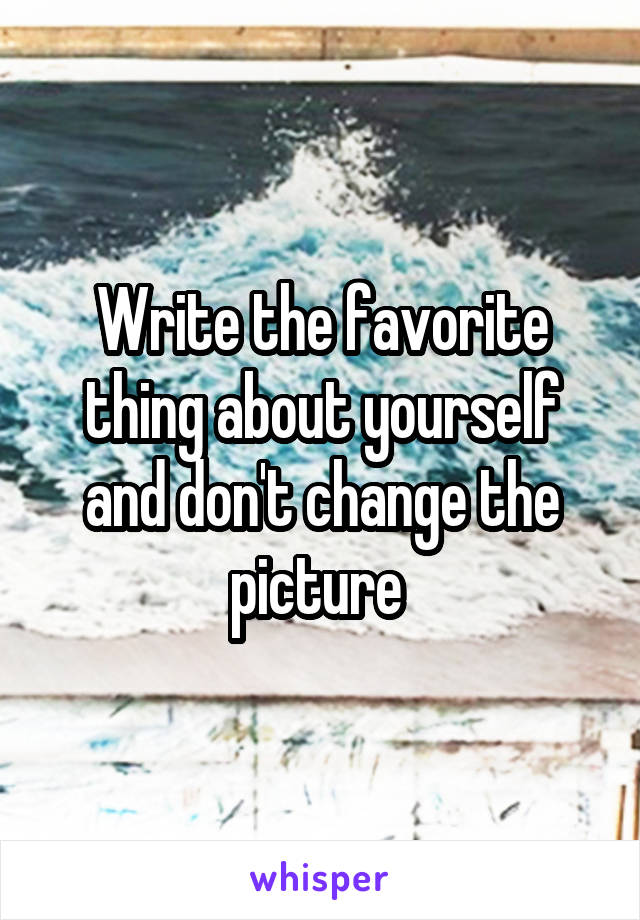 Write the favorite thing about yourself and don't change the picture 