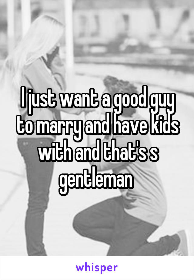 I just want a good guy to marry and have kids with and that's s gentleman 