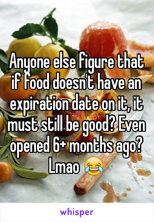 Anyone else figure that if food doesn't have an expiration date on it, it must still be good? Even opened 6+ months ago? Lmao 😂