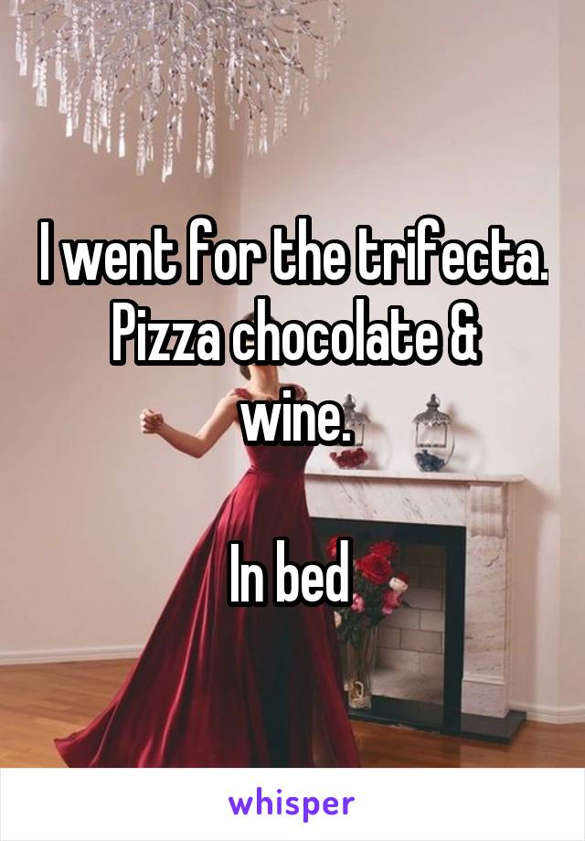 I went for the trifecta.
Pizza chocolate & wine.

In bed 