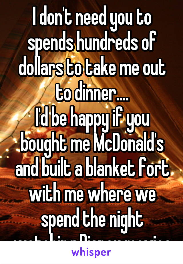 I don't need you to spends hundreds of dollars to take me out to dinner....
I'd be happy if you bought me McDonald's and built a blanket fort with me where we spend the night watching Disney movies