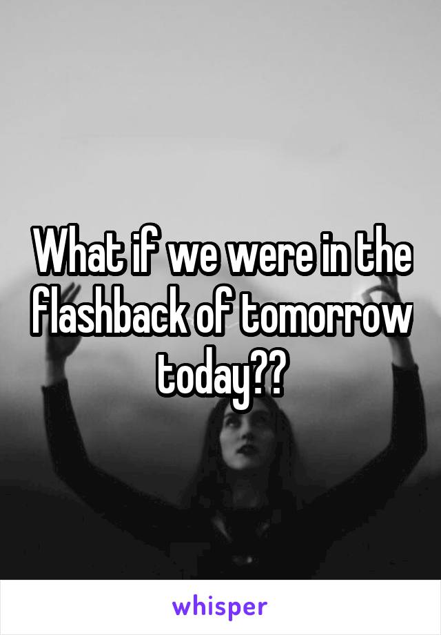 What if we were in the flashback of tomorrow today??