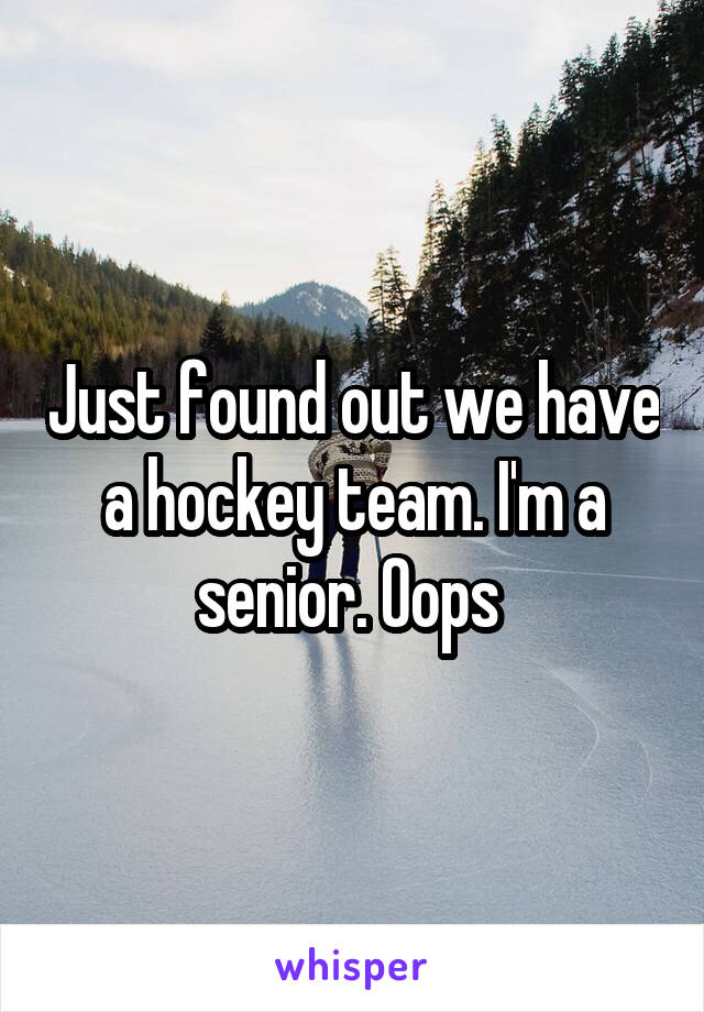 Just found out we have a hockey team. I'm a senior. Oops 