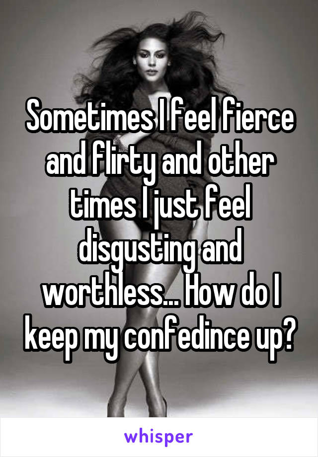 Sometimes I feel fierce and flirty and other times I just feel disgusting and worthless... How do I keep my confedince up?