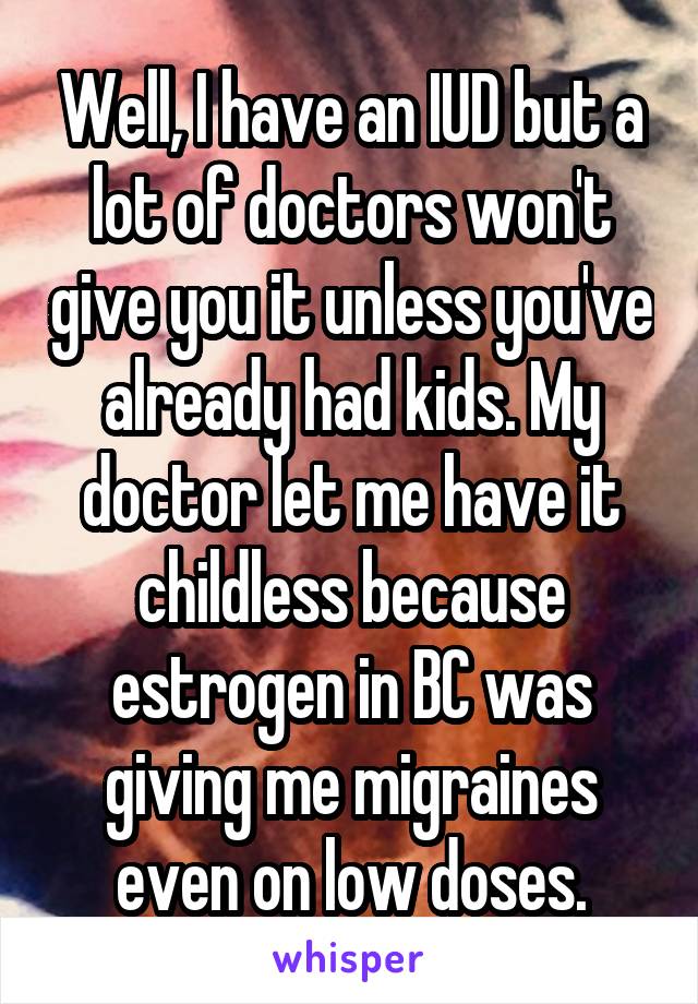 Well, I have an IUD but a lot of doctors won't give you it unless you've already had kids. My doctor let me have it childless because estrogen in BC was giving me migraines even on low doses.