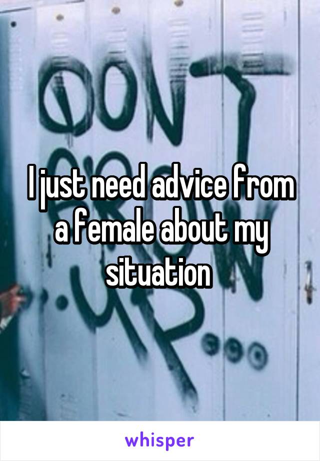 I just need advice from a female about my situation 