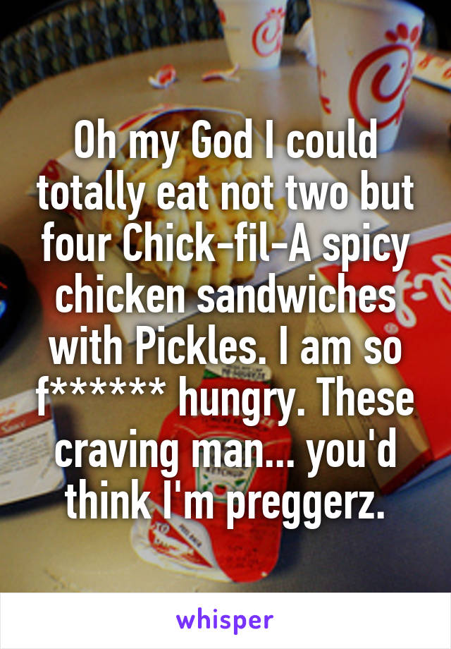 Oh my God I could totally eat not two but four Chick-fil-A spicy chicken sandwiches with Pickles. I am so f****** hungry. These craving man... you'd think I'm preggerz.