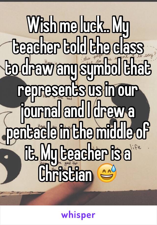 Wish me luck.. My teacher told the class to draw any symbol that represents us in our journal and I drew a pentacle in the middle of it. My teacher is a Christian 😅