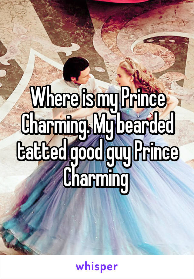 Where is my Prince Charming. My bearded tatted good guy Prince Charming 