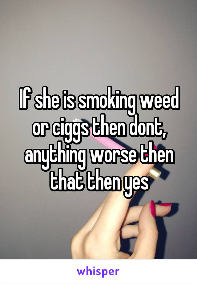 If she is smoking weed or ciggs then dont, anything worse then that then yes