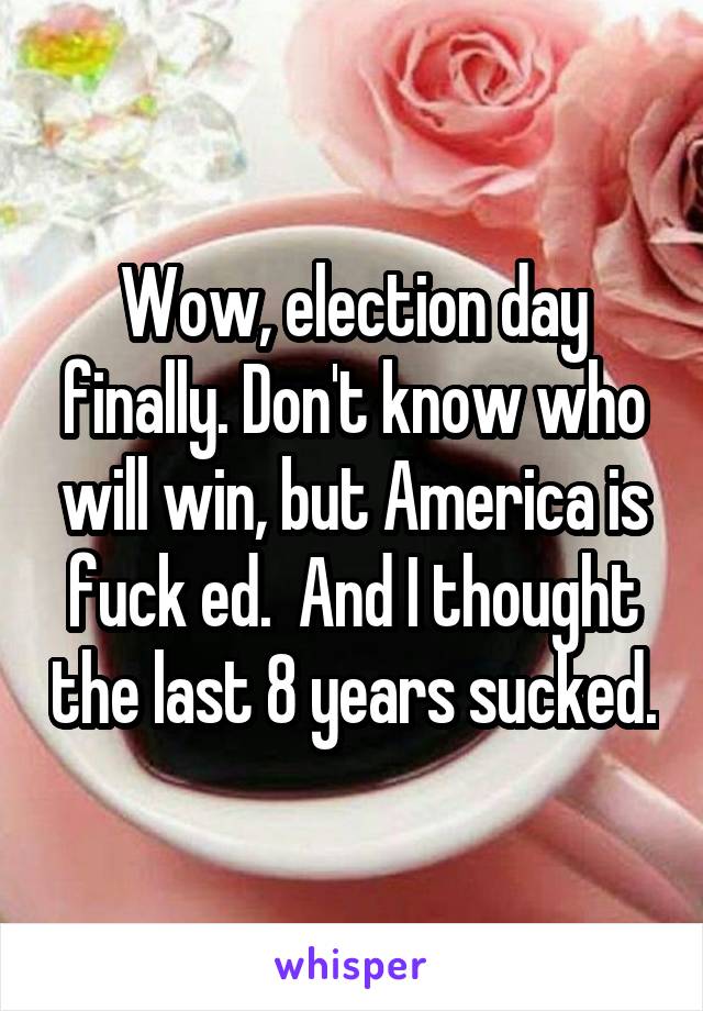 Wow, election day finally. Don't know who will win, but America is fuck ed.  And I thought the last 8 years sucked.