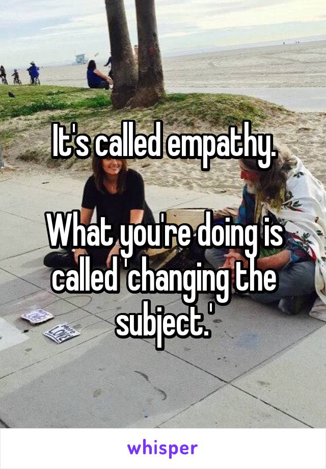 It's called empathy.

What you're doing is called 'changing the subject.'