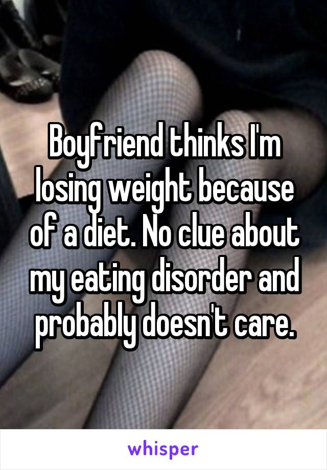 Boyfriend thinks I'm losing weight because of a diet. No clue about my eating disorder and probably doesn't care.