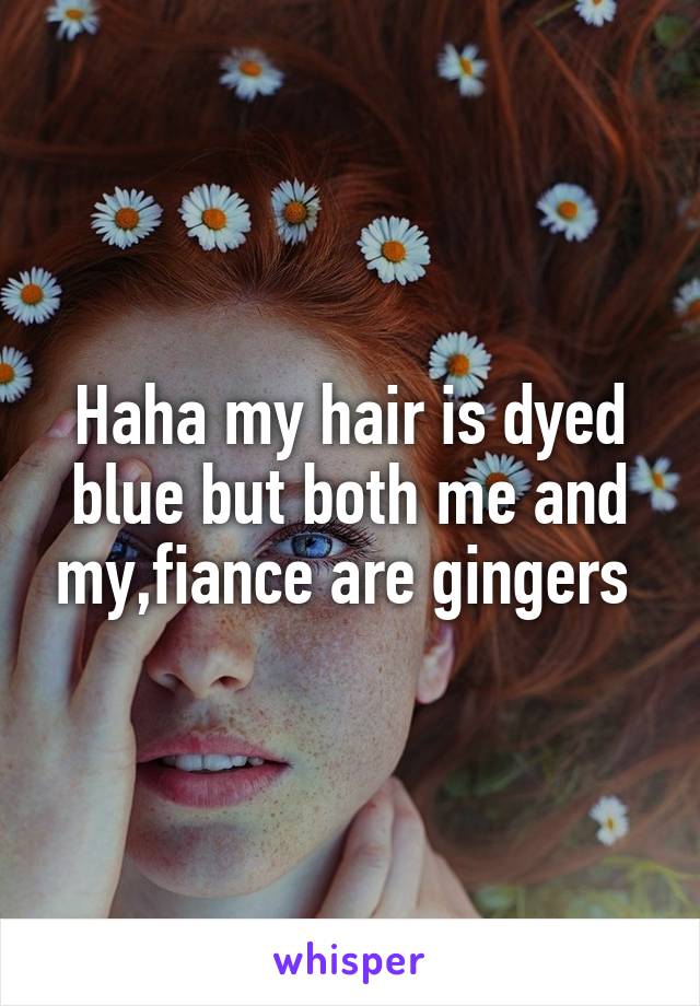 Haha my hair is dyed blue but both me and my,fiance are gingers 