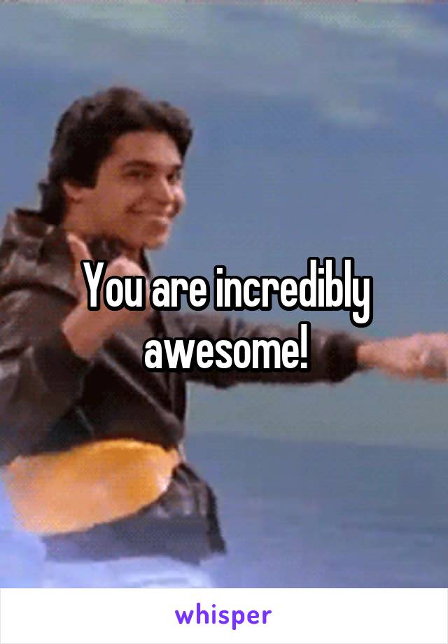 You are incredibly awesome!