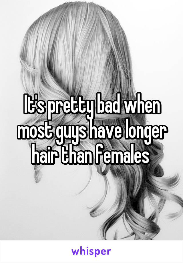 It's pretty bad when most guys have longer hair than females 