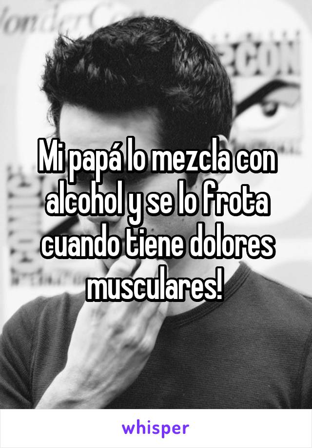 Mi papá lo mezcla con alcohol y se lo frota cuando tiene dolores musculares! 