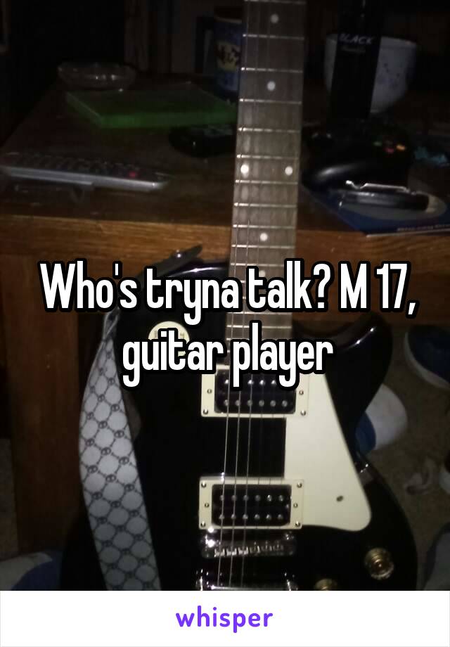 Who's tryna talk? M 17, guitar player