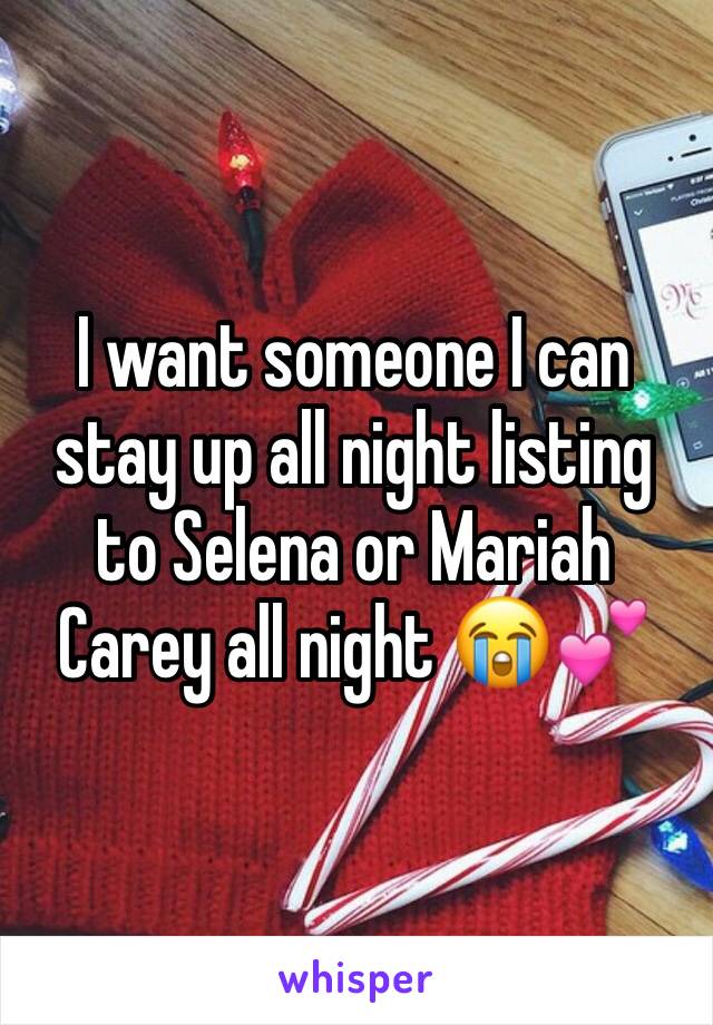 I want someone I can stay up all night listing to Selena or Mariah Carey all night 😭💕