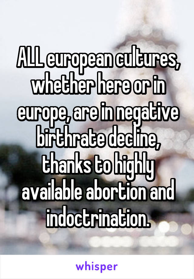 ALL european cultures, whether here or in europe, are in negative birthrate decline, thanks to highly available abortion and indoctrination.