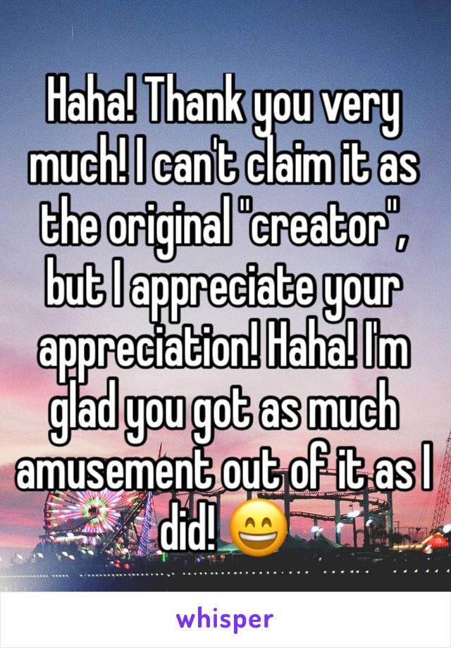 Haha! Thank you very much! I can't claim it as the original "creator", but I appreciate your appreciation! Haha! I'm glad you got as much amusement out of it as I did! 😄