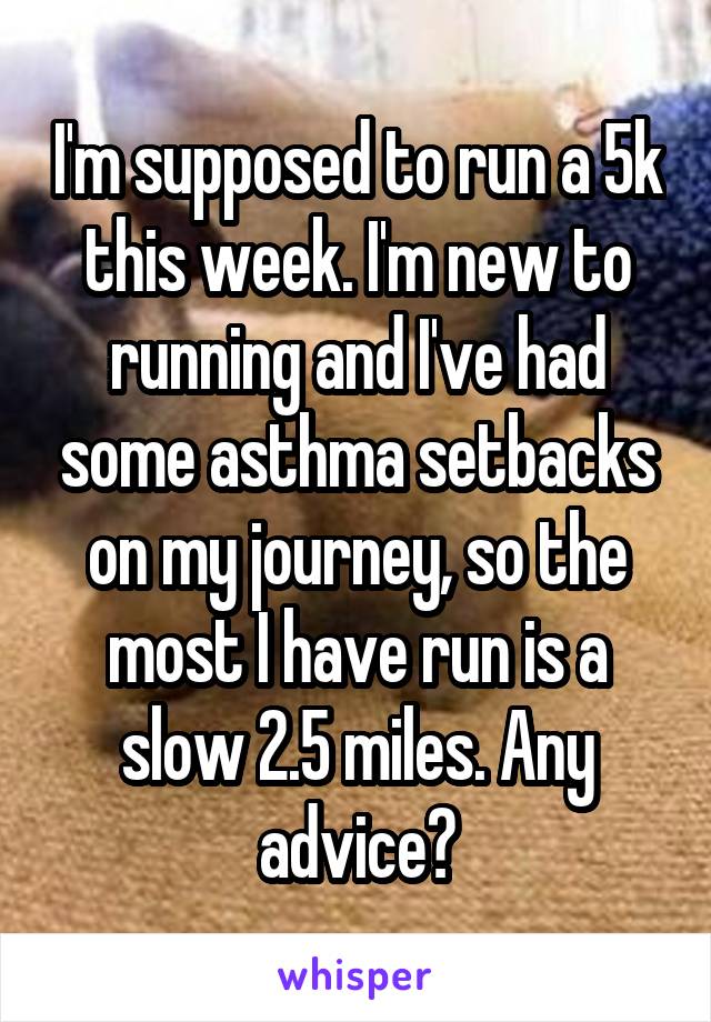 I'm supposed to run a 5k this week. I'm new to running and I've had some asthma setbacks on my journey, so the most I have run is a slow 2.5 miles. Any advice?