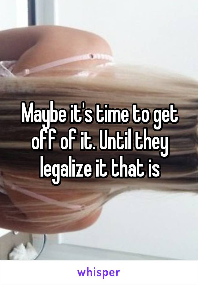 Maybe it's time to get off of it. Until they legalize it that is