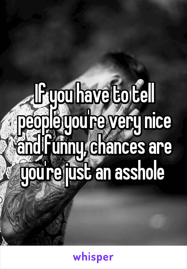 If you have to tell people you're very nice and funny, chances are you're just an asshole 