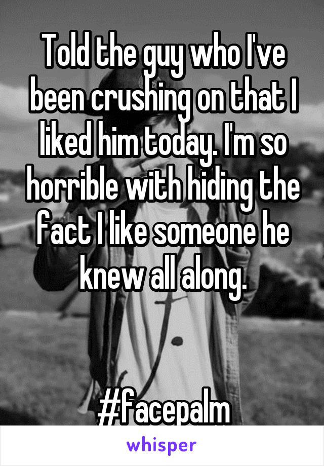 Told the guy who I've been crushing on that I liked him today. I'm so horrible with hiding the fact I like someone he knew all along.


#facepalm